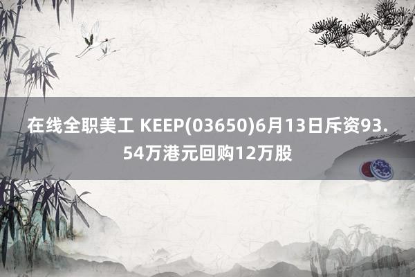 在线全职美工 KEEP(03650)6月13日斥资93.54万港元回购12万股