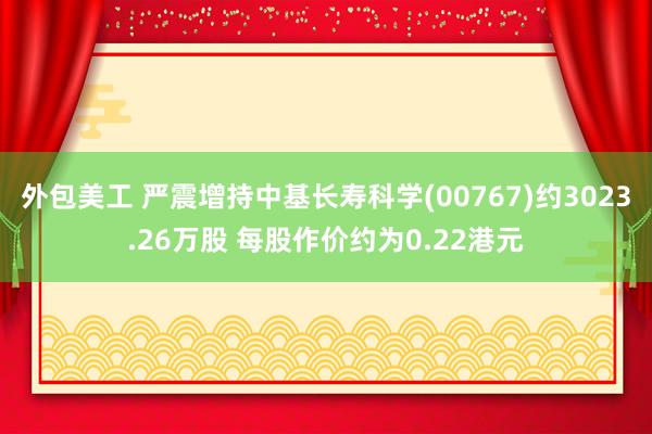 外包美工 严震增持中基长寿科学(00767)约3023.26万股 每股作价约为0.22港元