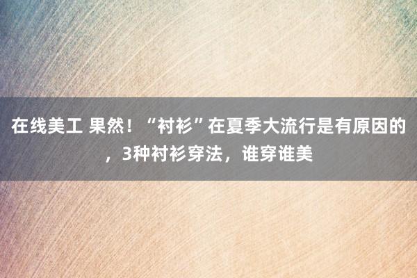 在线美工 果然！“衬衫”在夏季大流行是有原因的，3种衬衫穿法，谁穿谁美