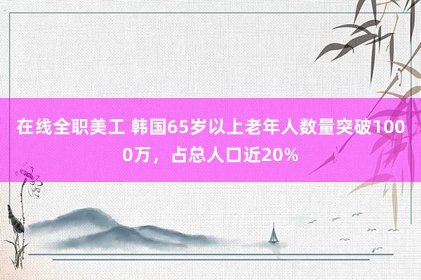 在线全职美工 韩国65岁以上老年人数量突破1000万，占总人口近20%