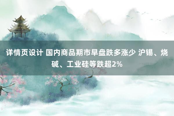 详情页设计 国内商品期市早盘跌多涨少 沪锡、烧碱、工业硅等跌超2%