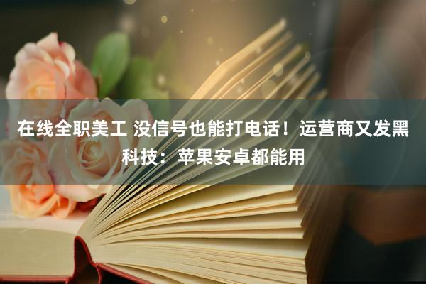 在线全职美工 没信号也能打电话！运营商又发黑科技：苹果安卓都能用