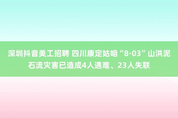 深圳抖音美工招聘 四川康定姑咱“8·03”山洪泥石流灾害已造成4人遇难、23人失联