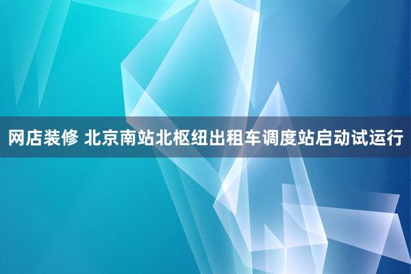 网店装修 北京南站北枢纽出租车调度站启动试运行