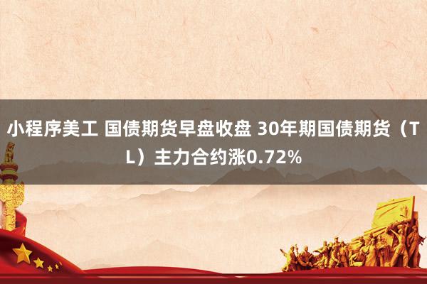 小程序美工 国债期货早盘收盘 30年期国债期货（TL）主力合约涨0.72%