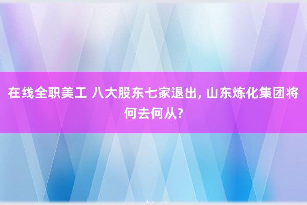 在线全职美工 八大股东七家退出, 山东炼化集团将何去何从?