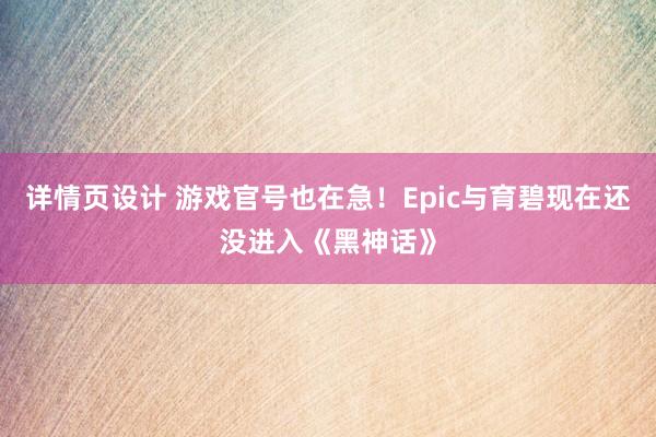 详情页设计 游戏官号也在急！Epic与育碧现在还没进入《黑神话》