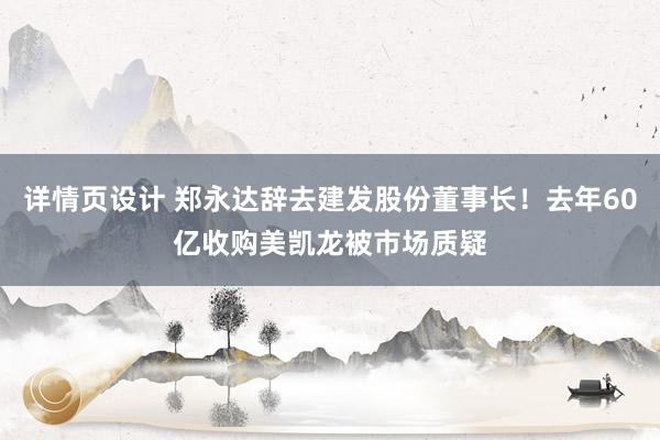 详情页设计 郑永达辞去建发股份董事长！去年60亿收购美凯龙被市场质疑