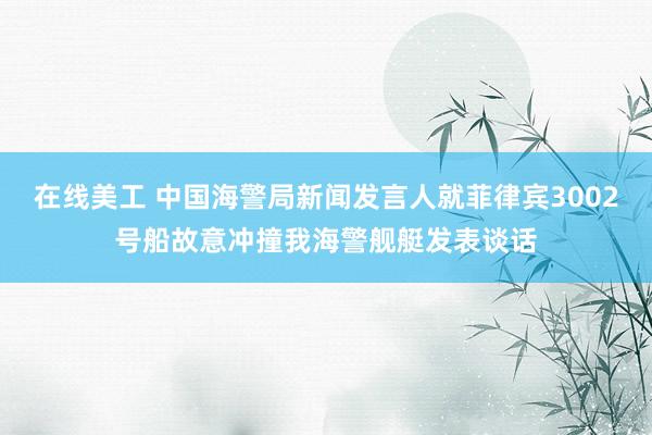 在线美工 中国海警局新闻发言人就菲律宾3002号船故意冲撞我海警舰艇发表谈话