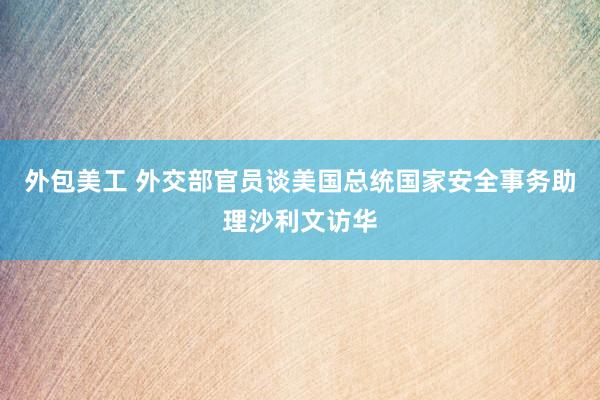 外包美工 外交部官员谈美国总统国家安全事务助理沙利文访华