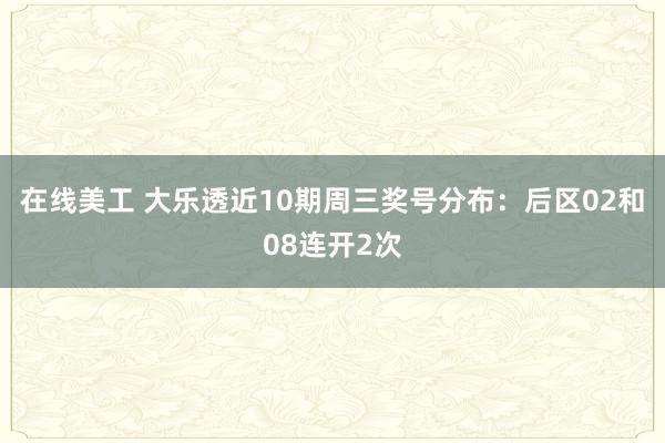 在线美工 大乐透近10期周三奖号分布：后区02和08连开2次