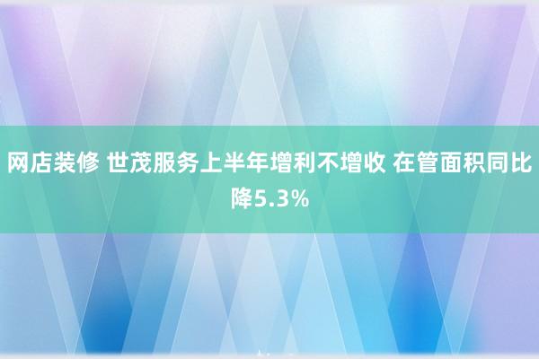 网店装修 世茂服务上半年增利不增收 在管面积同比降5.3%