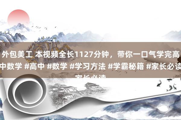 外包美工 本视频全长1127分钟，带你一口气学完高中数学 #高中 #数学 #学习方法 #学霸秘籍 #家长必读