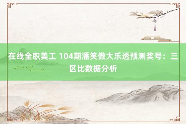 在线全职美工 104期潘笑傲大乐透预测奖号：三区比数据分析