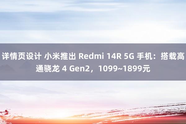 详情页设计 小米推出 Redmi 14R 5G 手机：搭载高通骁龙 4 Gen2，1099~1899元