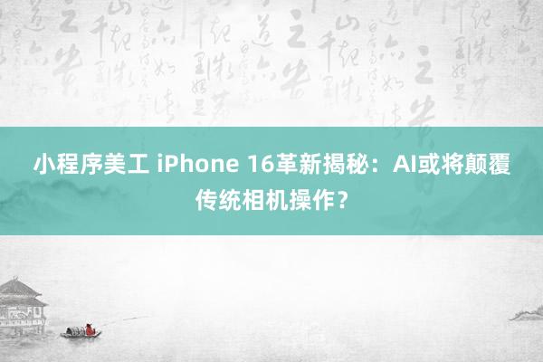 小程序美工 iPhone 16革新揭秘：AI或将颠覆传统相机操作？